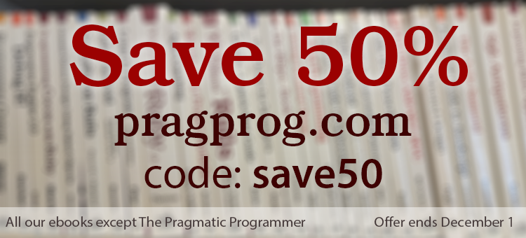 Save 50% at pragprog.com with code save50 Applies to all ebooks except The Pragmatic Programmer Offer ends December 1